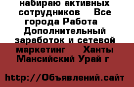 набираю активных сотрудников  - Все города Работа » Дополнительный заработок и сетевой маркетинг   . Ханты-Мансийский,Урай г.